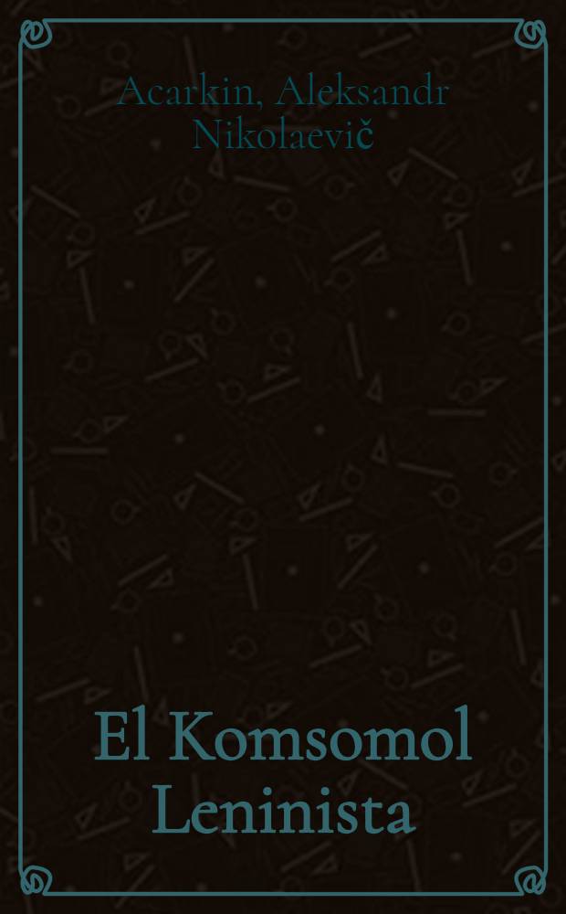 El Komsomol Leninista : Esbozos sobre la historia de la Unión de Juventudes Comunistas Leninistas de la Unión Soviética 1918-1941 : Trad. del ruso ...