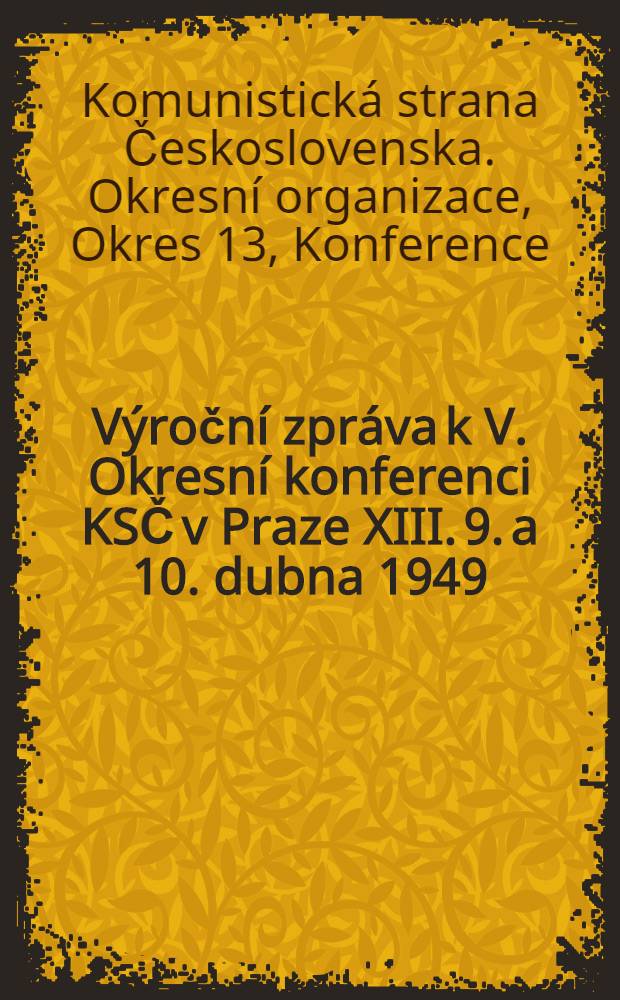 Výroční zpráva k V. Okresní konferenci KSČ v Praze XIII. 9. a 10. dubna 1949