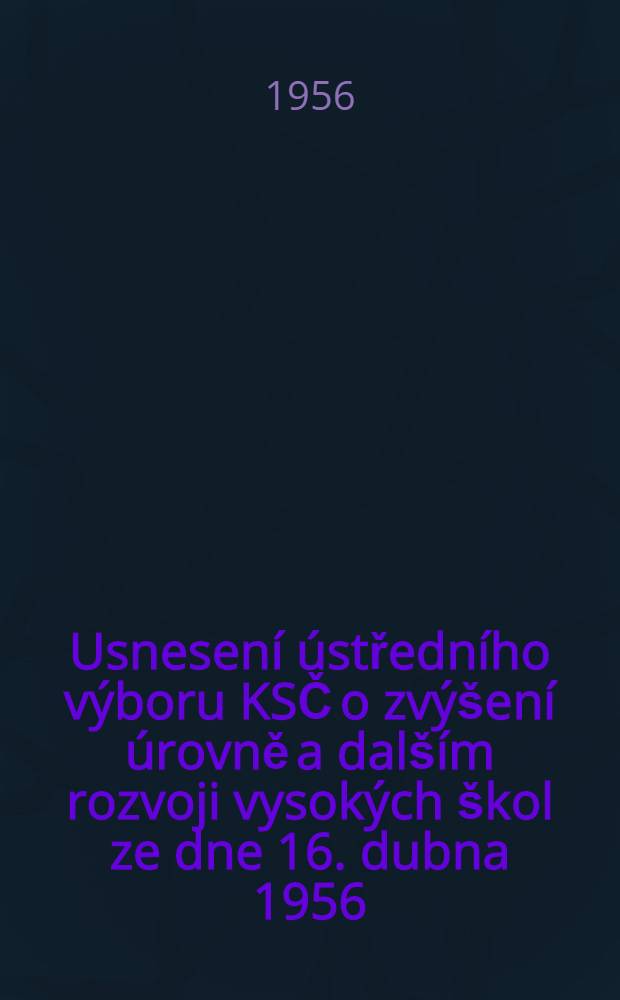 Usnesen&iacute; &uacute;středn&iacute;ho v&yacute;boru KSČ o zv&yacute;&scaron;en&iacute; &uacute;rovně a dal&scaron;&iacute;m rozvoji vysok&yacute;ch &scaron;kol ze dne 16. dubna 1956