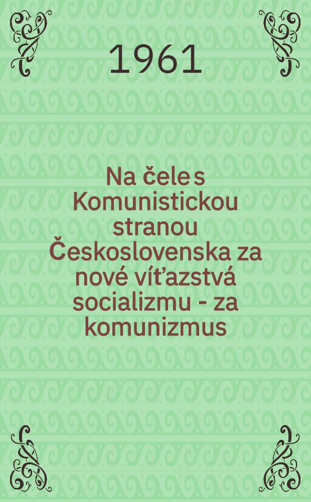 Na čele s Komunistickou stranou Československa za nové víťazstvá socializmu - za komunizmus : Slávnostné zasadanie ÚV KSC 13.V.1961 k 40. výročiu založenia Komunistickej strany Československa