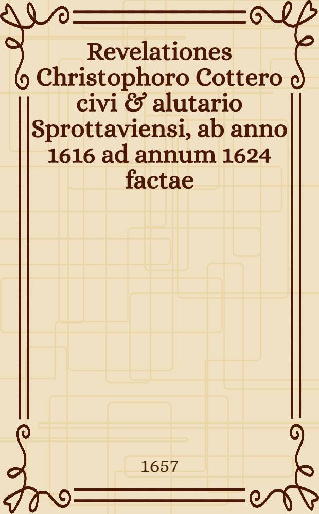 Revelationes Christophoro Cottero civi & alutario Sprottaviensi, ab anno 1616 ad annum 1624 factae : Ex originali fideliter in Latinum translatae