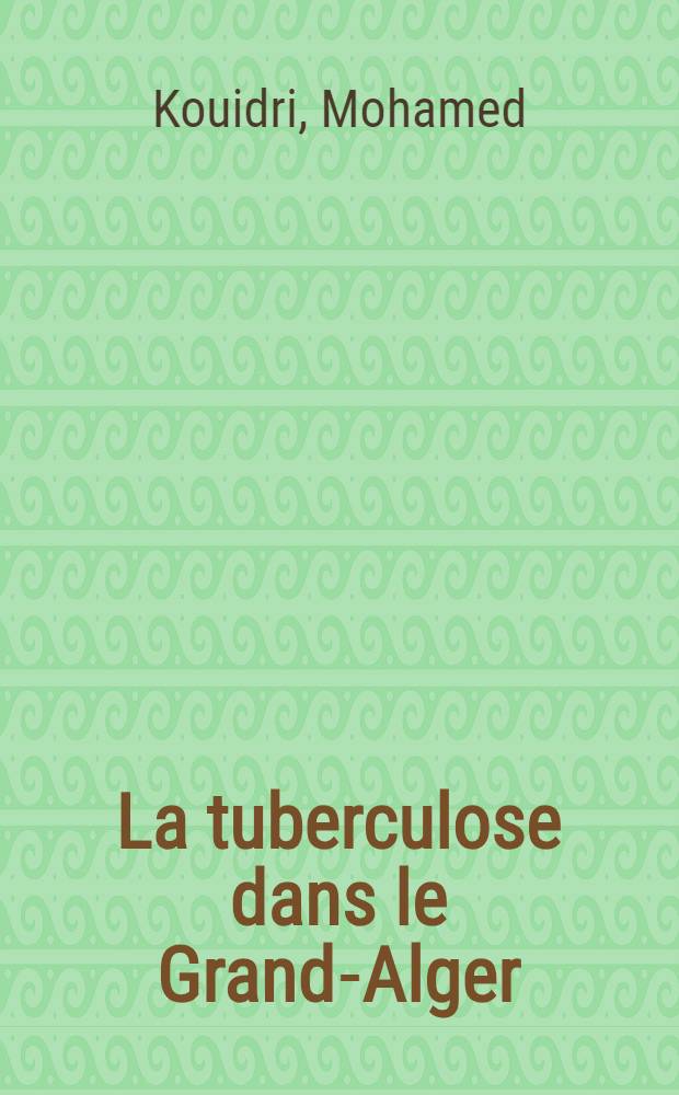 La tuberculose dans le Grand-Alger: le rôle du dispensaire antituberculeux : Thèse ..