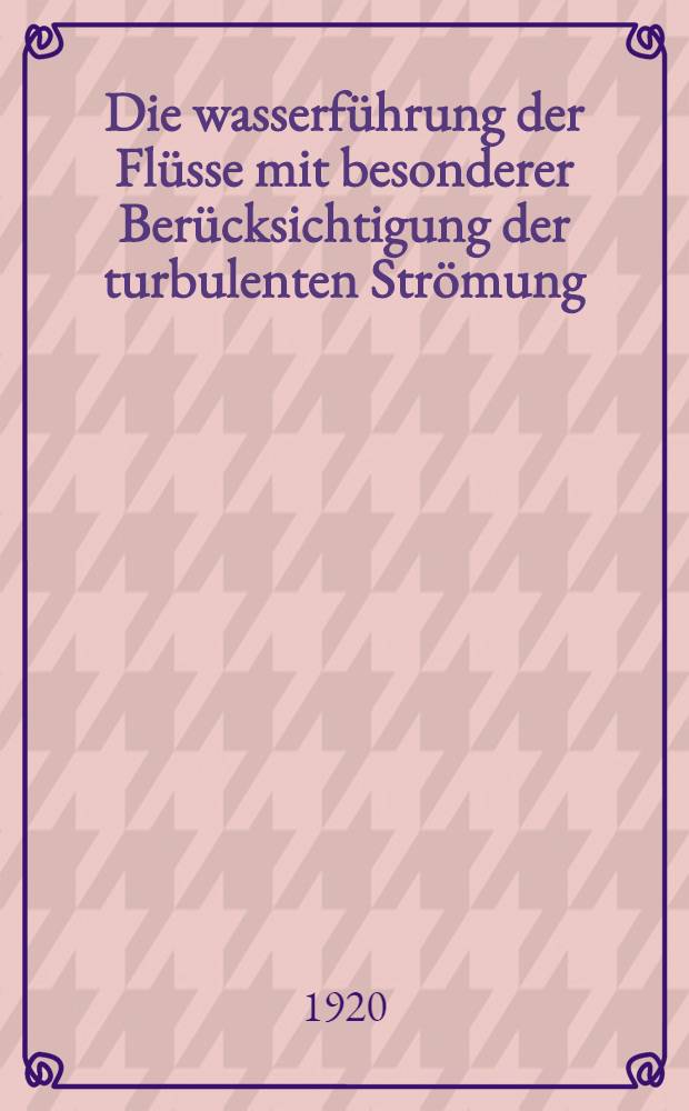 Die wasserf&uuml;hrung der Fl&uuml;sse mit besonderer Ber&uuml;cksichtigung der turbulenten Str&ouml;mung