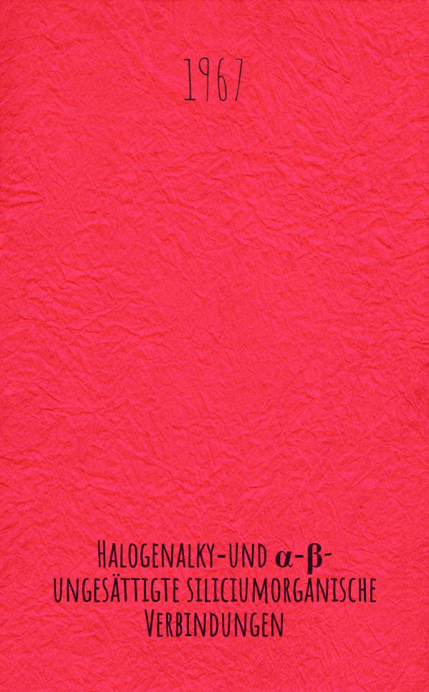 &beta;-Halogenalkyl- und &alpha;-&beta;-unges&auml;ttigte siliciumorganische Verbindungen : Inaug.-Diss. ... der Mathematisch-naturwissenschaftlichen Fakult&auml;t der Univ. zu K&ouml;ln