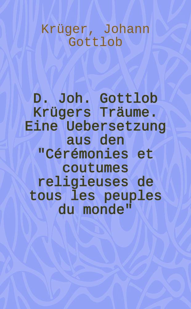 D. Joh. Gottlob Krügers Träume. Eine Uebersetzung aus den "Cérémonies et coutumes religieuses de tous les peuples du monde"