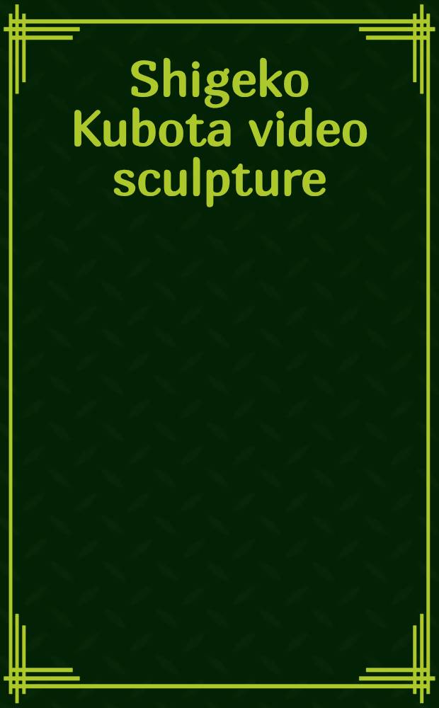 Shigeko Kubota video sculpture : A catalogue of the Exhib. held at the Amer. museum of the moving image, Apr. 26 - Sept. 15, 1991