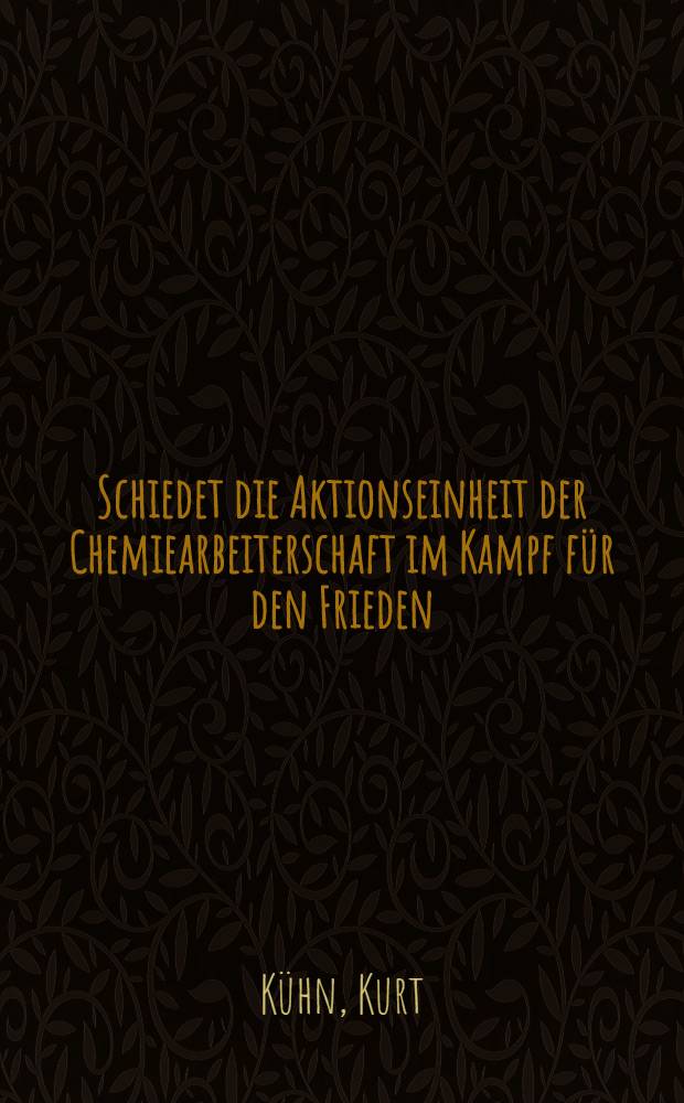 Schiedet die Aktionseinheit der Chemiearbeiterschaft im Kampf f&uuml;r den Frieden : Referat des Kollegen Kurt K&uuml;hn auf der Tagung des Zentralvorstandes der IG Chemie im FDGB in den Fettchemie und Fewa-Werken in Chemnitz vom 19. bis 21. Februar 1952