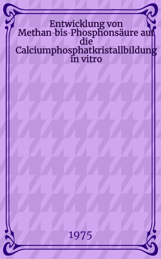 Entwicklung von Methan-bis-Phosphons&auml;ure auf die Calciumphosphatkristallbildung in vitro : Inaug.-Diss. ... der Med. Fak. der ... Univ. zu Bonn