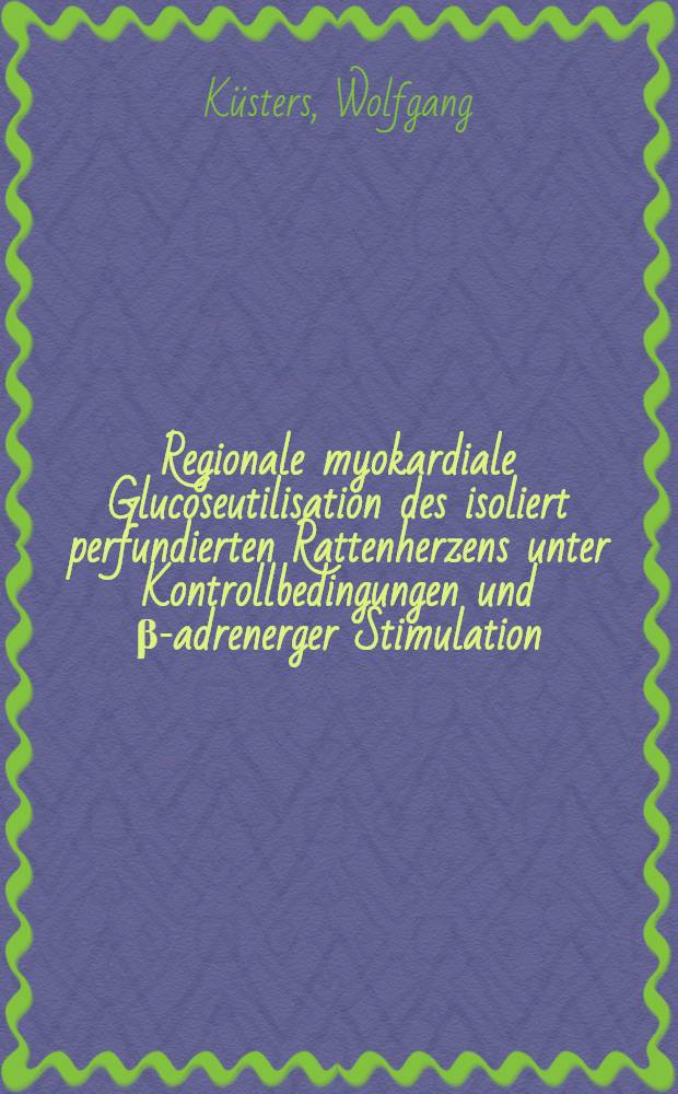 Regionale myokardiale Glucoseutilisation des isoliert perfundierten Rattenherzens unter Kontrollbedingungen und &beta;-adrenerger Stimulation : Anwendung der 1-&sup1;⁴C-2-Deoxy-D-Glucose-Methode : Inaug.-Diss