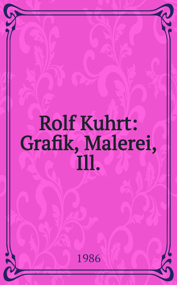 Rolf Kuhrt : Grafik, Malerei, Ill. : Ausst. im Museum der bildenden Künste Leipzig vom 31.10.1986 bis 5.1.1987 : Katalog : Mit einem Werkverzeichnis der Grafik von 1963-1986