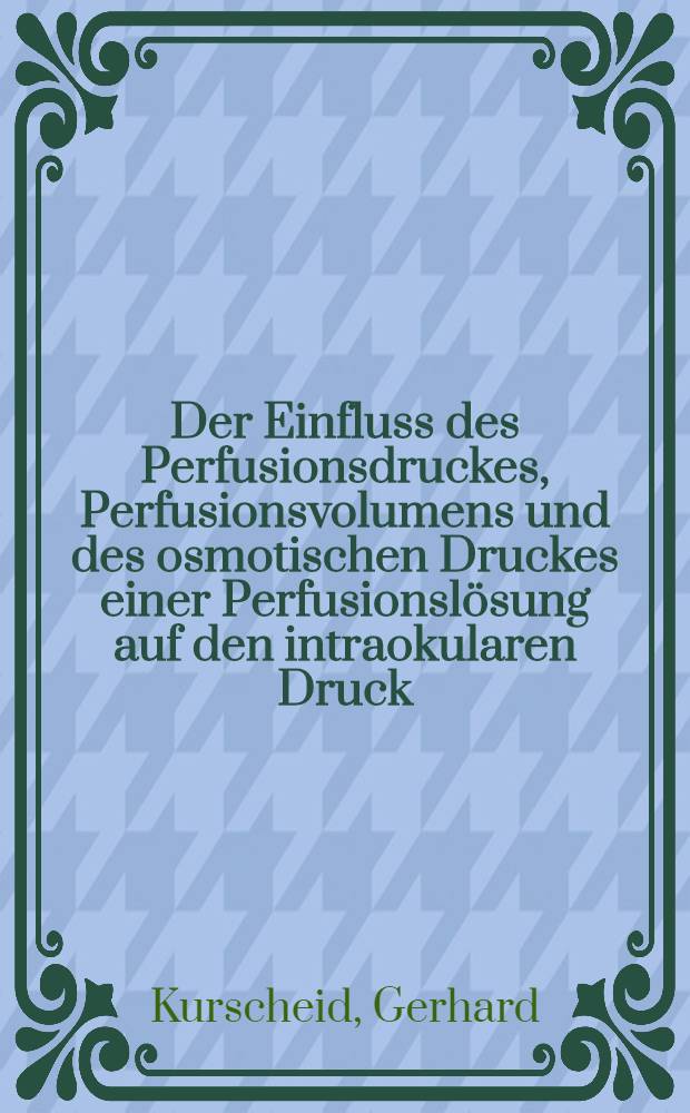 Der Einfluss des Perfusionsdruckes, Perfusionsvolumens und des osmotischen Druckes einer Perfusionsl&ouml;sung auf den intraokularen Druck : (Experimentelle Untersuchungen am Kaninchen) : Inaug.-Diss. ... der ... Med. Fak. der ... Univ. zu Bonn