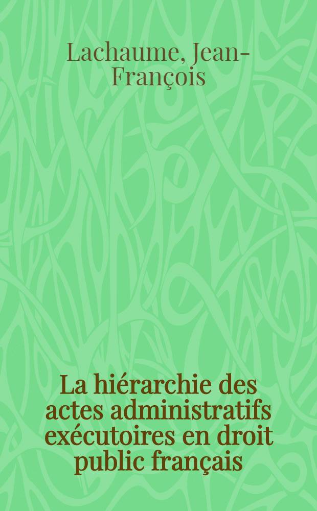 La hiérarchie des actes administratifs exécutoires en droit public français : Thèse ..