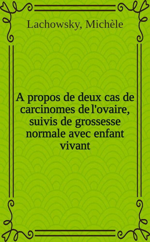 A propos de deux cas de carcinomes de l'ovaire, suivis de grossesse normale avec enfant vivant : Th&egrave;se ..