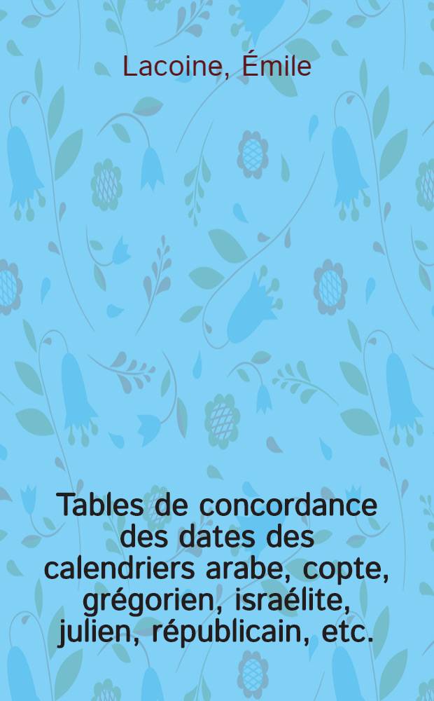 Tables de concordance des dates des calendriers arabe, copte, grégorien, israélite, julien, républicain, etc.