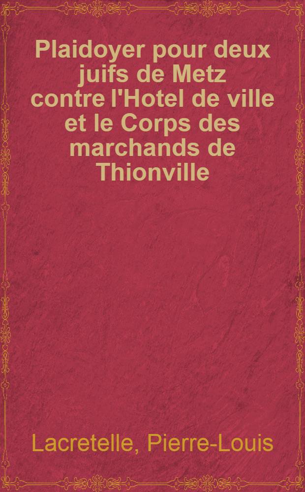 Plaidoyer pour deux juifs de Metz contre l'Hotel de ville et le Corps des marchands de Thionville : Textes de 1777 et de 1823