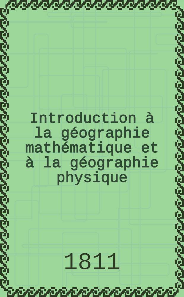 Introduction à la géographie mathématique et à la géographie physique : Abrégé de géographie moderne, rédigé sur un nouveau plan, ou Description historique, politique, civile et naturelle ..