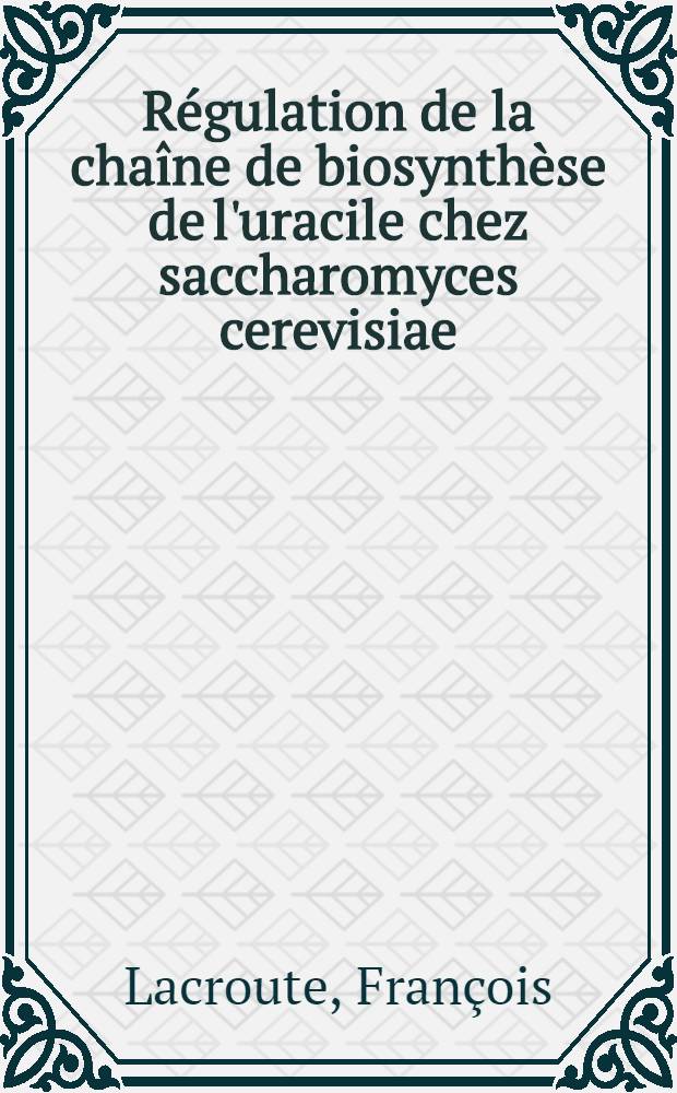 Régulation de la chaîne de biosynthèse de l'uracile chez saccharomyces cerevisiae: 1-re thèse; Propositions données par la Faculté: 2-e thèse: Thèses présentées à la Faculté des sciences de l'Univ. de Paris ... / par François Lacroute