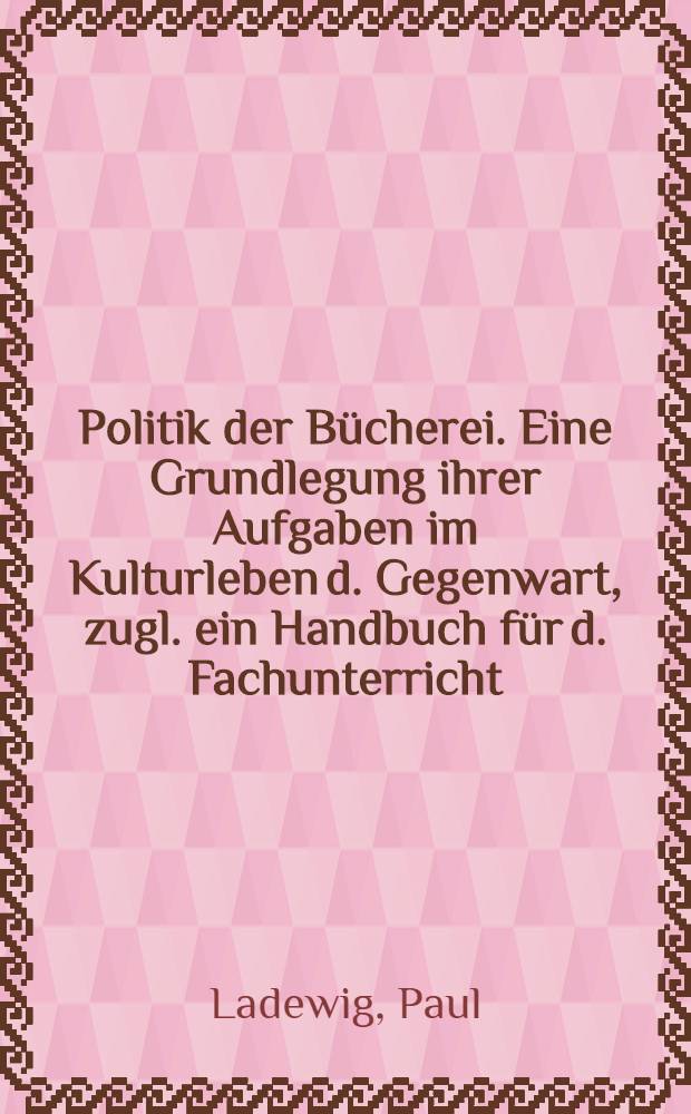 Politik der Bücherei. Eine Grundlegung ihrer Aufgaben im Kulturleben d. Gegenwart, zugl. ein Handbuch für d. Fachunterricht