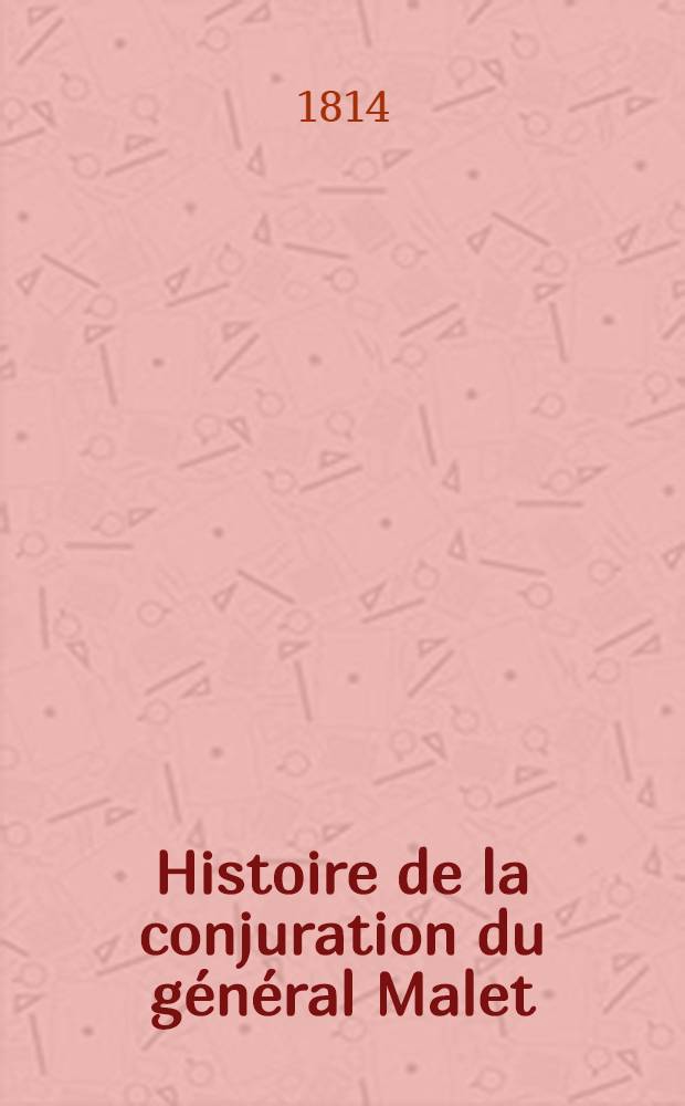 Histoire de la conjuration du g&eacute;n&eacute;ral Malet : avec des d&eacute;tails officiels sur cette affaire