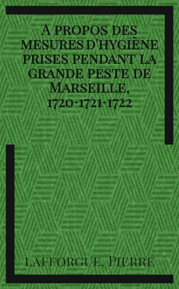 A propos des mesures d'hygiène prises pendant la grande peste de Marseille, 1720-1721-1722 : Thése ..