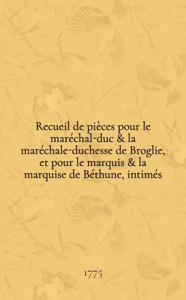 Recueil de pièces pour le maréchal-duc & la maréchale-duchesse de Broglie, et pour le marquis & la marquise de Béthune, intimés; contre la comtesse de Béthune, appellante; et contre le duc de Lauzun, intervenant & demandeur
