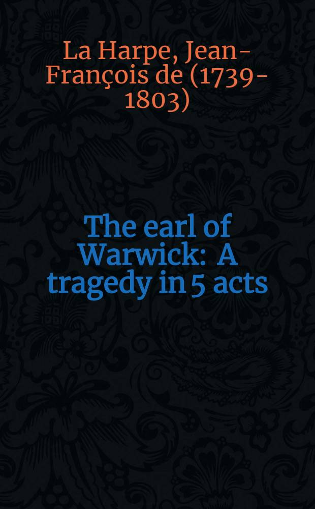 The earl of Warwick : A tragedy in 5 acts : Transl. from the French of La Harpe