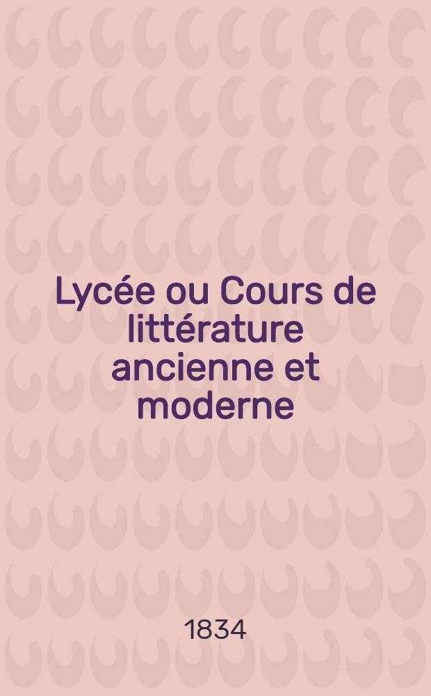 Lyc&eacute;e ou Cours de litt&eacute;rature ancienne et moderne