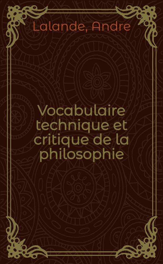 Vocabulaire technique et critique de la philosophie : Revu par les membres et correspondants de la Société française de philosophie et publ. avec leurs corrections et observations