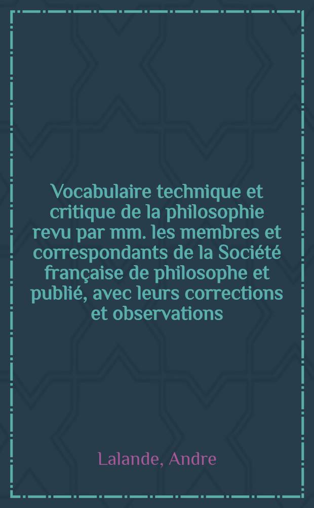 Vocabulaire technique et critique de la philosophie revu par mm. les membres et correspondants de la Société française de philosophe et publié, avec leurs corrections et observations : I-II