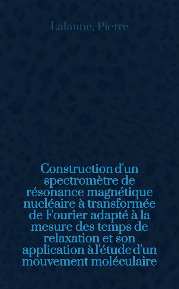 Construction d'un spectromètre de résonance magnétique nucléaire à transformée de Fourier adapté à la mesure des temps de relaxation et son application à l'étude d'un mouvement moléculaire : Thèse prés. à l'Univ. de Bordeaux I ..