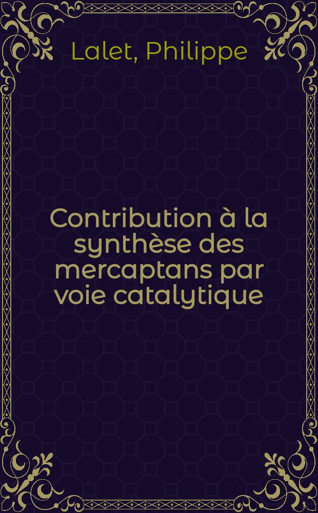 Contribution à la synthèse des mercaptans par voie catalytique: 1-re thèse; Propositions données par la Faculté: Structures moléculaires du soufre: 2-e thèse: Thèses présentées à ... L'Univ. de Caen ... / par Philippe Lalet ..