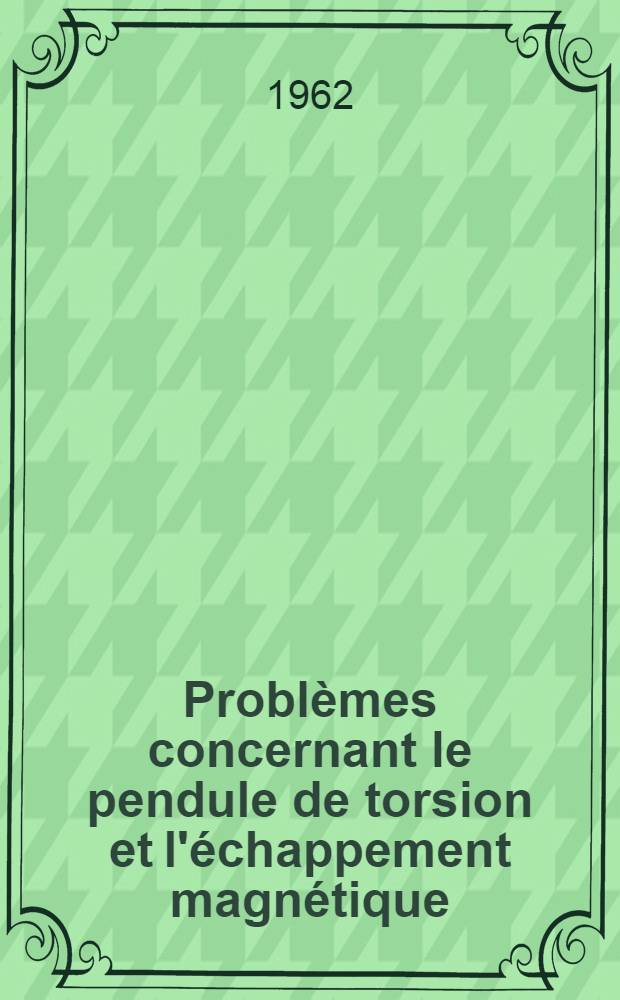 Problèmes concernant le pendule de torsion et l'échappement magnétique: 1-re thèse; Propositions données par la Faculté: 2-e thèse: Thèses présentées à la Faculté des sciences de l'Univ. de Besançon ... / par Gérard Lallement ..