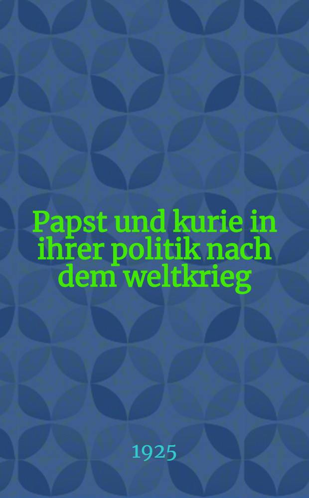 Papst und kurie in ihrer politik nach dem weltkrieg : Dargestellt unter besonderer berücksichtigung des verhältnisses zwischen dem Watikan und Deutschland