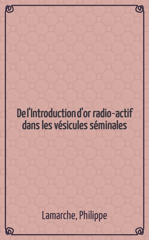 De l'Introduction d'or radio-actif dans les v&eacute;sicules s&eacute;minales : Technique, indications, r&eacute;sultats : Th&egrave;se pour le doctorat en m&eacute;d. ..
