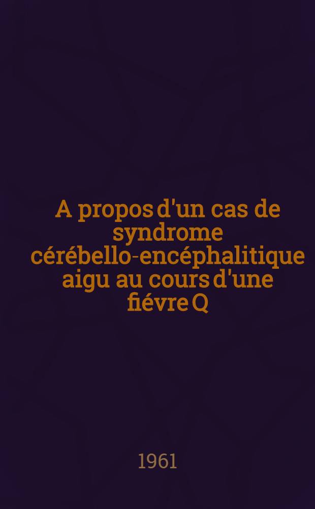 A propos d'un cas de syndrome c&eacute;r&eacute;bello-enc&eacute;phalitique aigu au cours d'une fi&eacute;vre Q : Th&egrave;se ..