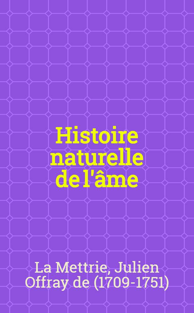 Histoire naturelle de l'âme : Traduite de l'anglois de m. Charp pseud. par feu m. H.*** de l'Académie des sciences, & c. Nouvelle édition revuë fort exactement, corrigée ... & augmentée de la Lettre critique de m. de La Mettrie à madame la marquise Du Chattelet