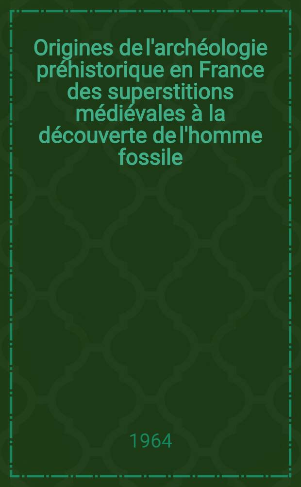 Origines de l'arch&eacute;ologie pr&eacute;historique en France des superstitions m&eacute;di&eacute;vales &agrave; la d&eacute;couverte de l'homme fossile