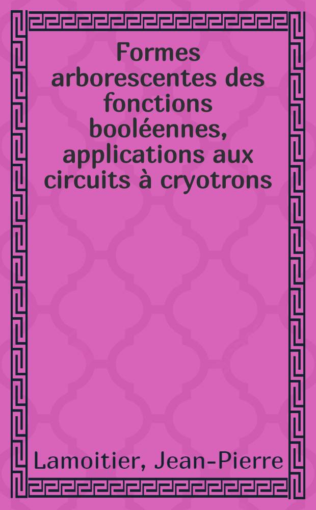 Formes arborescentes des fonctions booléennes , applications aux circuits à cryotrons : Thèse présentée à La Faculté des sciences de i'Univ. de Grenoble ..