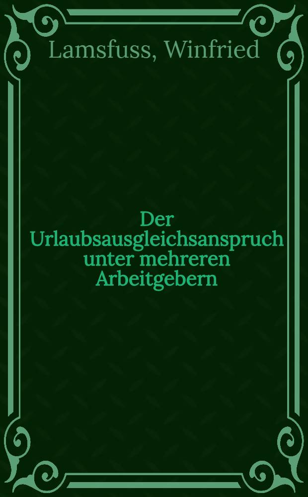 Der Urlaubsausgleichsanspruch unter mehreren Arbeitgebern : Inaug.-Diss. ... der Univ. zu K&ouml;ln