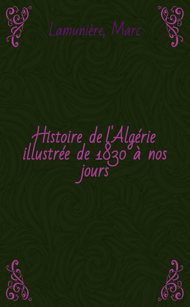 Histoire de l'Alg&eacute;rie illustr&eacute;e de 1830 &agrave; nos jours