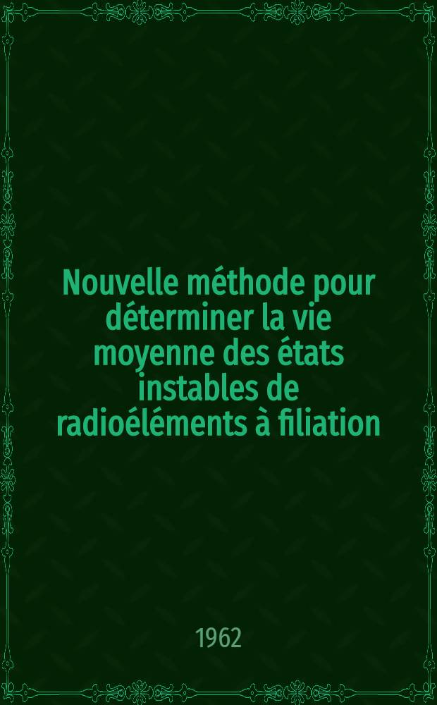 Nouvelle méthode pour déterminer la vie moyenne des états instables de radioéléments à filiation: 1-re thèse; Propositions données par la Faculté: thèse: Thèses ... par m. Gilbert Landaud ... / Univ. de Caen. Faculté des sciences