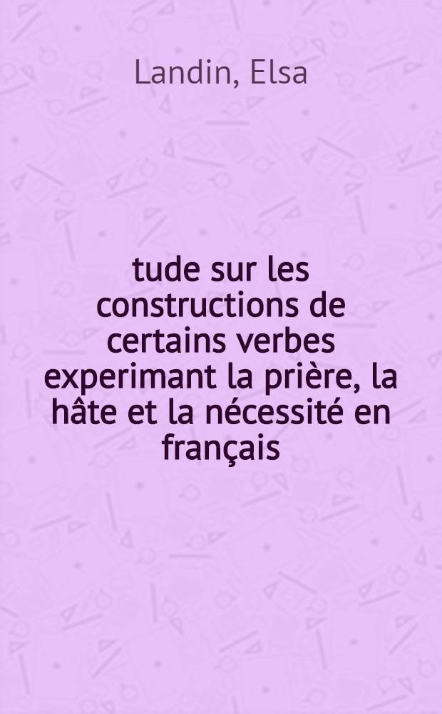 &Eacute;tude sur les constructions de certains verbes experimant la pri&egrave;re, la h&acirc;te et la n&eacute;cessit&eacute; en fran&ccedil;ais : Th&egrave;se pour le doctorat, pr&eacute;sent&eacute;e &agrave; la facult&eacute; des lettres d'Upsal ..