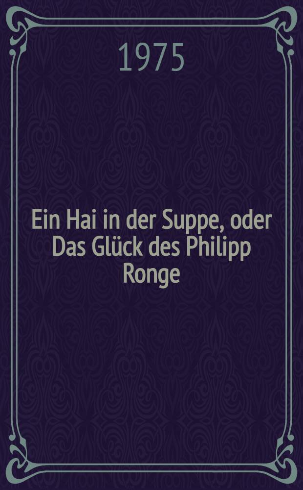 Ein Hai in der Suppe, oder Das Gl&uuml;ck des Philipp Ronge : Roman