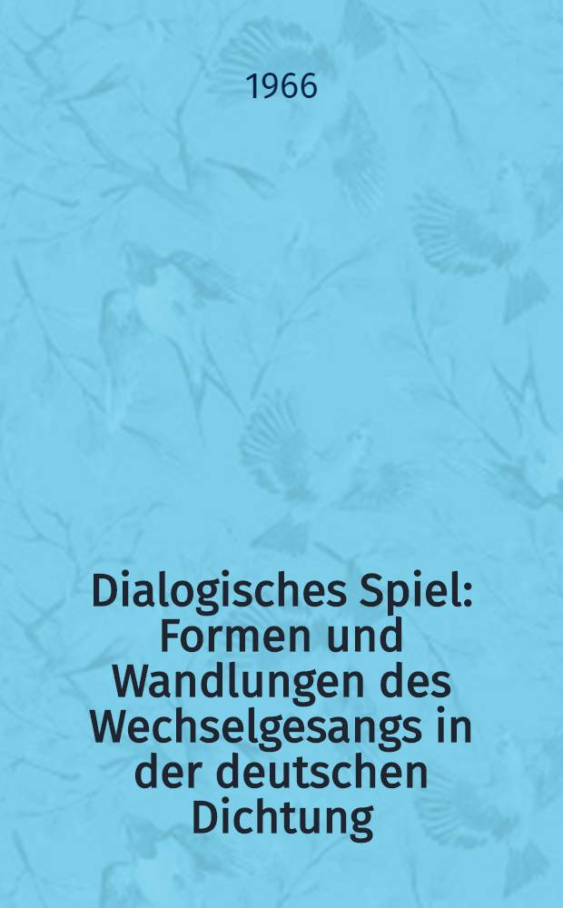 Dialogisches Spiel : Formen und Wandlungen des Wechselgesangs in der deutschen Dichtung (1600-1900)