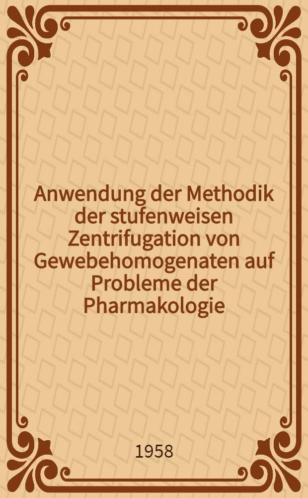 Anwendung der Methodik der stufenweisen Zentrifugation von Gewebehomogenaten auf Probleme der Pharmakologie : (Ein Beitrag zur Zytopharmakologie)