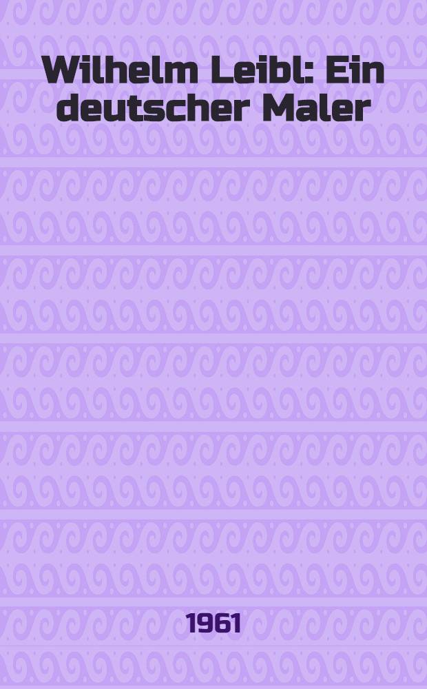 Wilhelm Leibl : Ein deutscher Maler : Leben und Werk
