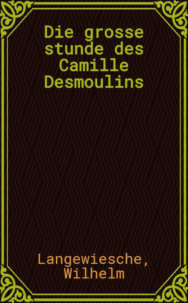 Die grosse stunde des Camille Desmoulins; Ein roman zwischen den Wirklichkeiten der französischen revolution / Von Ulrich Korff-Rheda pseud.