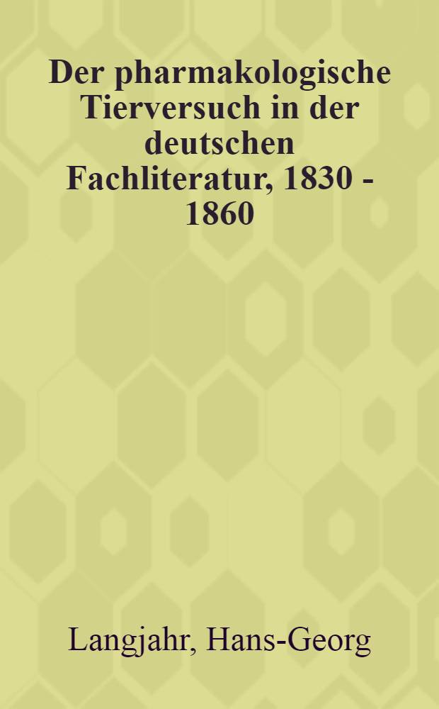 Der pharmakologische Tierversuch in der deutschen Fachliteratur, 1830 - 1860 : Inaug.-Diss. der Med. Fak. der Univ. Mainz