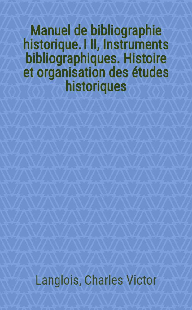 ... Manuel de bibliographie historique. I II, Instruments bibliographiques. Histoire et organisation des &eacute;tudes historiques