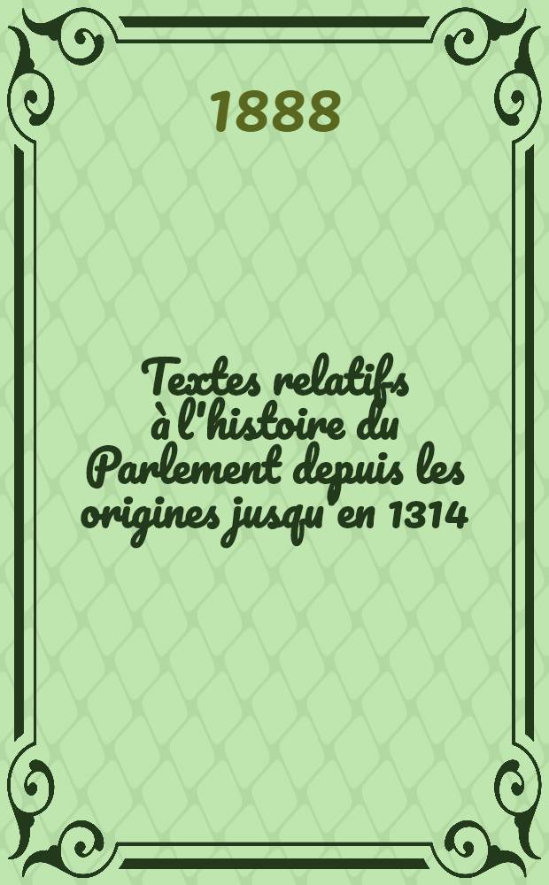 ... Textes relatifs à l'histoire du Parlement depuis les origines jusqu'en 1314
